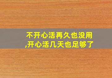 不开心活再久也没用,开心活几天也足够了