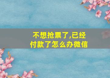 不想抢票了,已经付款了怎么办微信