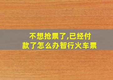 不想抢票了,已经付款了怎么办智行火车票