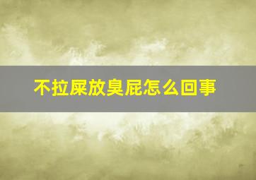 不拉屎放臭屁怎么回事