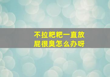 不拉粑粑一直放屁很臭怎么办呀