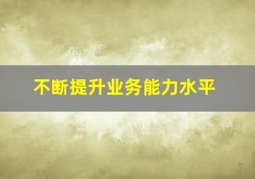 不断提升业务能力水平