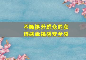 不断提升群众的获得感幸福感安全感