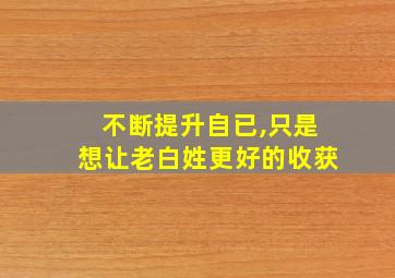 不断提升自已,只是想让老白姓更好的收获