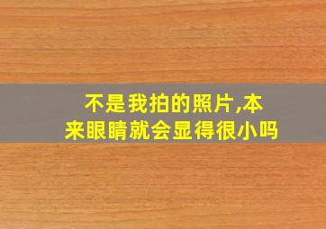 不是我拍的照片,本来眼睛就会显得很小吗