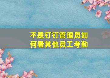 不是钉钉管理员如何看其他员工考勤