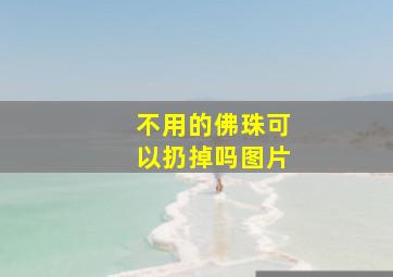 不用的佛珠可以扔掉吗图片