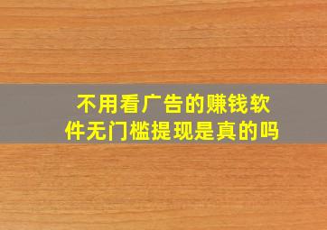 不用看广告的赚钱软件无门槛提现是真的吗