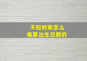 不知时辰怎么推算出生日期的