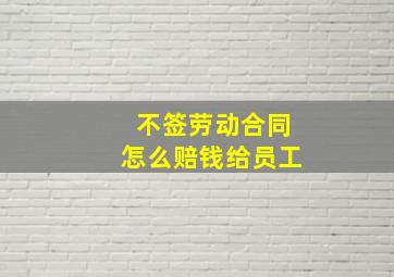 不签劳动合同怎么赔钱给员工