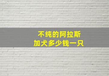 不纯的阿拉斯加犬多少钱一只