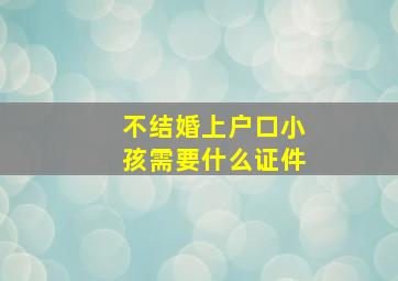 不结婚上户口小孩需要什么证件