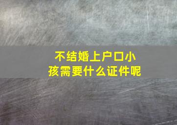 不结婚上户口小孩需要什么证件呢