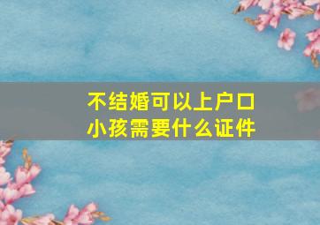 不结婚可以上户口小孩需要什么证件