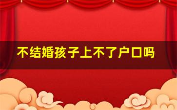 不结婚孩子上不了户口吗