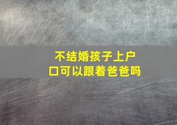 不结婚孩子上户口可以跟着爸爸吗