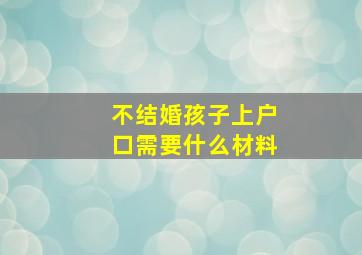 不结婚孩子上户口需要什么材料