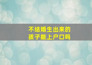 不结婚生出来的孩子能上户口吗