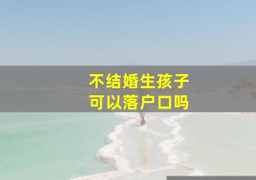 不结婚生孩子可以落户口吗