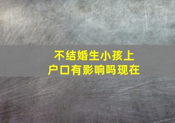 不结婚生小孩上户口有影响吗现在