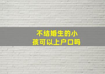 不结婚生的小孩可以上户口吗