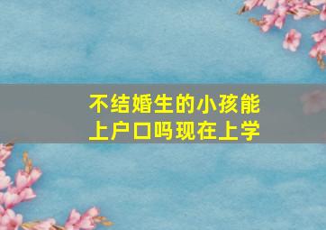 不结婚生的小孩能上户口吗现在上学