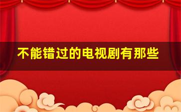 不能错过的电视剧有那些