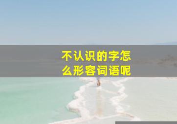 不认识的字怎么形容词语呢