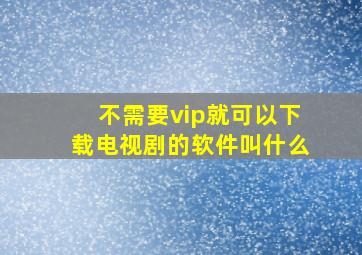 不需要vip就可以下载电视剧的软件叫什么