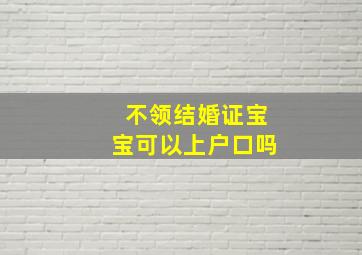 不领结婚证宝宝可以上户口吗