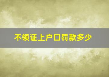 不领证上户口罚款多少