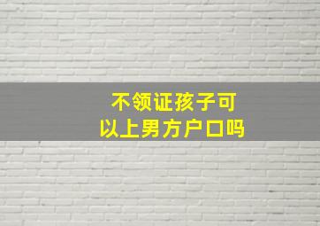 不领证孩子可以上男方户口吗