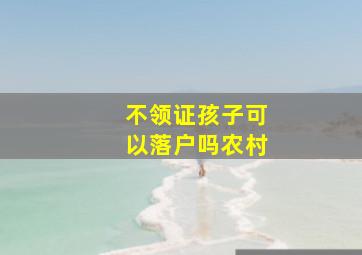 不领证孩子可以落户吗农村