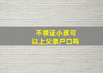 不领证小孩可以上父亲户口吗