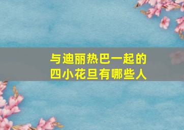 与迪丽热巴一起的四小花旦有哪些人