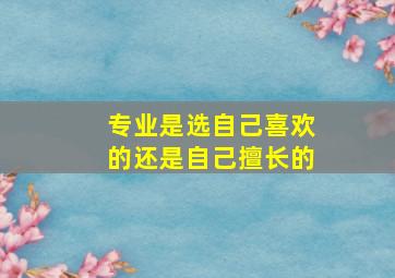 专业是选自己喜欢的还是自己擅长的