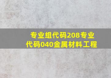 专业组代码208专业代码040金属材料工程