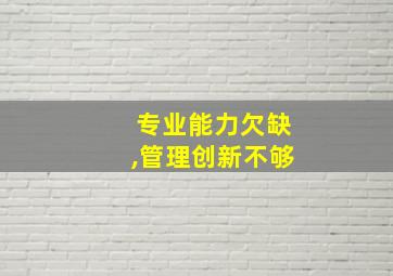 专业能力欠缺,管理创新不够