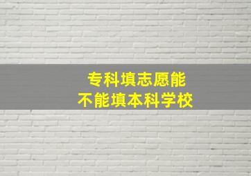 专科填志愿能不能填本科学校