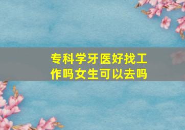 专科学牙医好找工作吗女生可以去吗