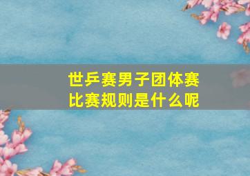 世乒赛男子团体赛比赛规则是什么呢