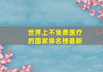 世界上不免费医疗的国家排名榜最新