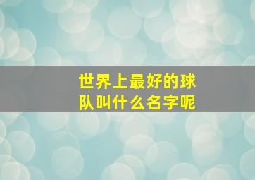 世界上最好的球队叫什么名字呢