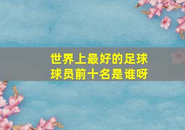 世界上最好的足球球员前十名是谁呀