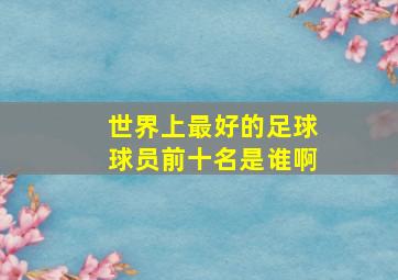 世界上最好的足球球员前十名是谁啊