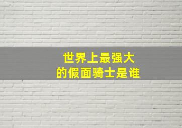 世界上最强大的假面骑士是谁