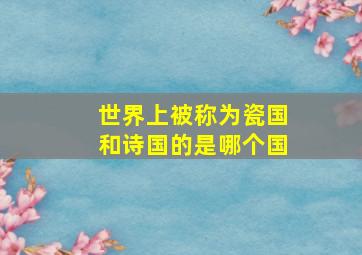 世界上被称为瓷国和诗国的是哪个国