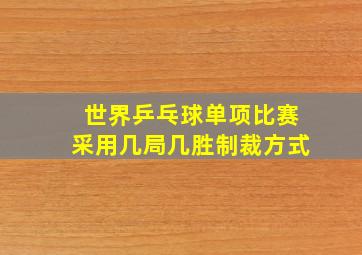 世界乒乓球单项比赛采用几局几胜制裁方式