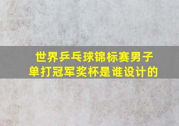 世界乒乓球锦标赛男子单打冠军奖杯是谁设计的