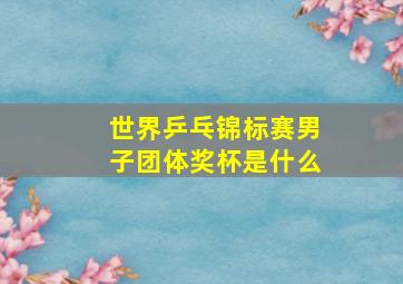 世界乒乓锦标赛男子团体奖杯是什么